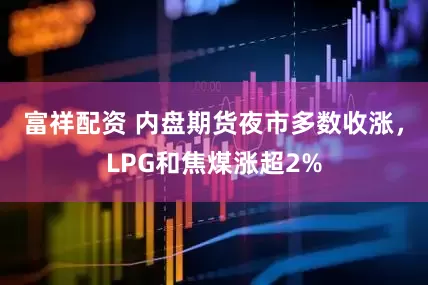 富祥配资 内盘期货夜市多数收涨，LPG和焦煤涨超2%
