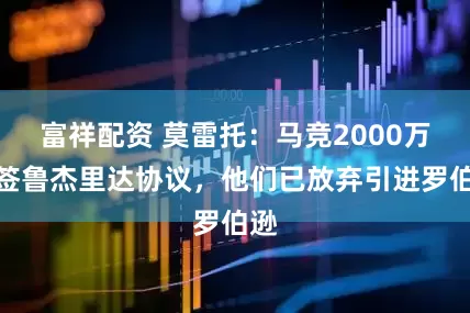富祥配资 莫雷托：马竞2000万欧签鲁杰里达协议，他们已放弃引进罗伯逊