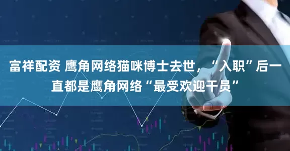 富祥配资 鹰角网络猫咪博士去世，“入职”后一直都是鹰角网络“最受欢迎干员”