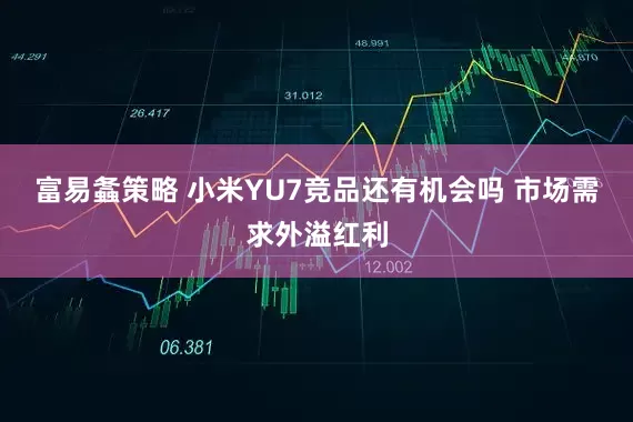 富易螽策略 小米YU7竞品还有机会吗 市场需求外溢红利