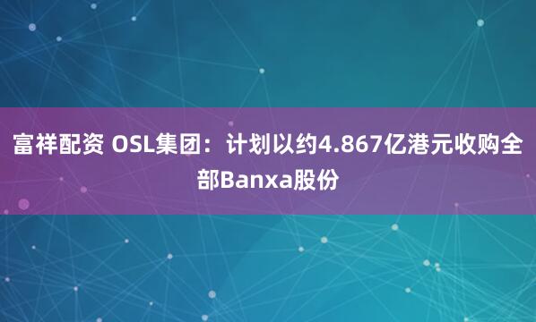 富祥配资 OSL集团：计划以约4.867亿港元收购全部Banxa股份