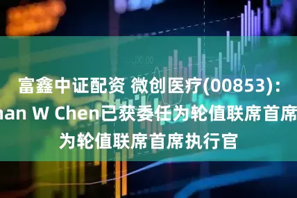 富鑫中证配资 微创医疗(00853)：Jonathan W Chen已获委任为轮值联席首席执行官