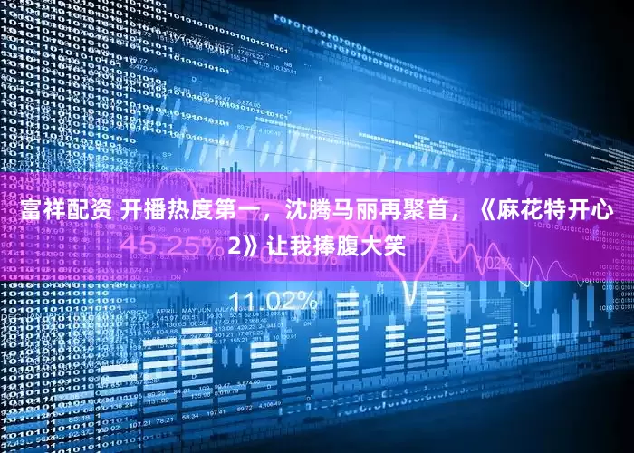 富祥配资 开播热度第一，沈腾马丽再聚首，《麻花特开心2》让我捧腹大笑