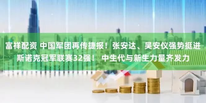 富祥配资 中国军团再传捷报！张安达、吴安仪强势挺进斯诺克冠军联赛32强！ 中生代与新生力量齐发力