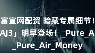 富宣网配资 暗藏专属细节！「纯白 AJ3」明早登场！_Pure_Air_Money