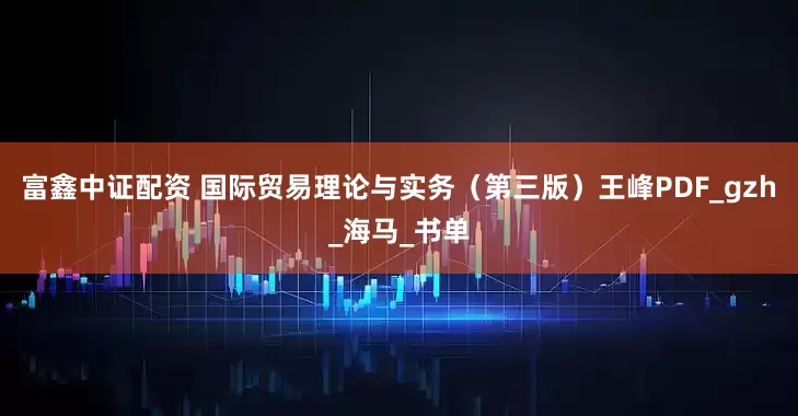 富鑫中证配资 国际贸易理论与实务（第三版）王峰PDF_gzh_海马_书单