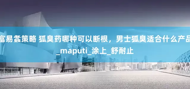 富易螽策略 狐臭药哪种可以断根，男士狐臭适合什么产品_maputi_涂上_舒耐止