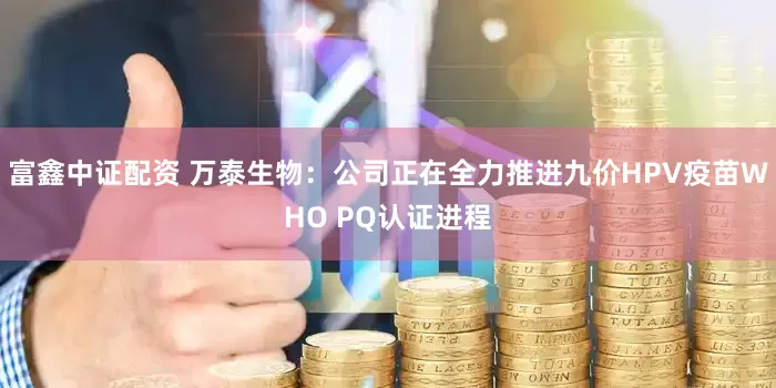 富鑫中证配资 万泰生物：公司正在全力推进九价HPV疫苗WHO PQ认证进程