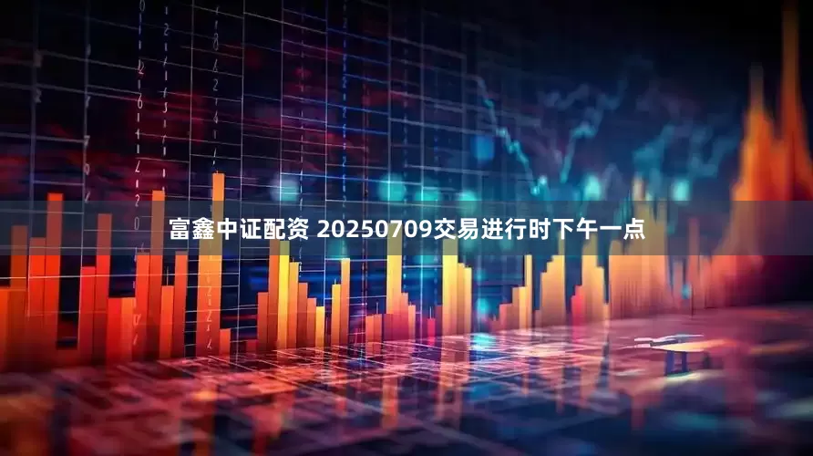 富鑫中证配资 20250709交易进行时下午一点