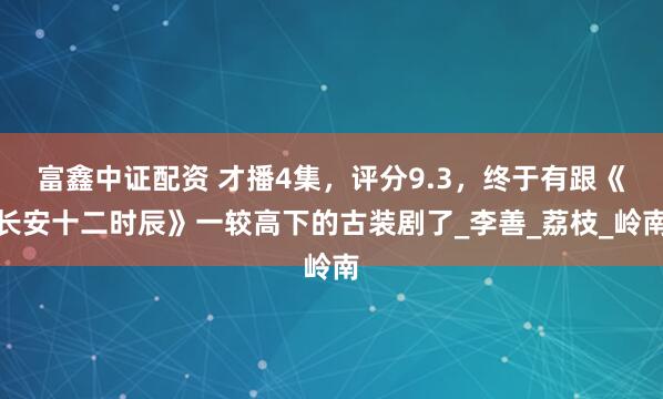 富鑫中证配资 才播4集，评分9.3，终于有跟《长安十二时辰》一较高下的古装剧了_李善_荔枝_岭南