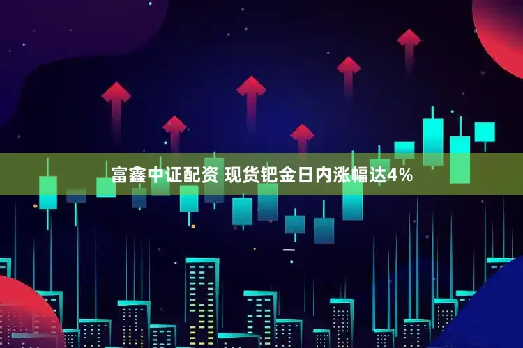 富鑫中证配资 现货钯金日内涨幅达4%