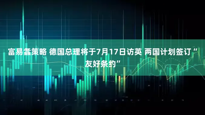 富易螽策略 德国总理将于7月17日访英 两国计划签订“友好条约”
