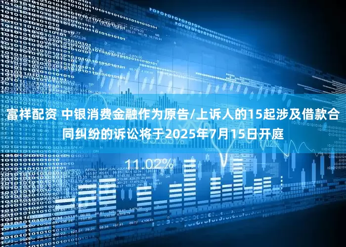 富祥配资 中银消费金融作为原告/上诉人的15起涉及借款合同纠纷的诉讼将于2025年7月15日开庭