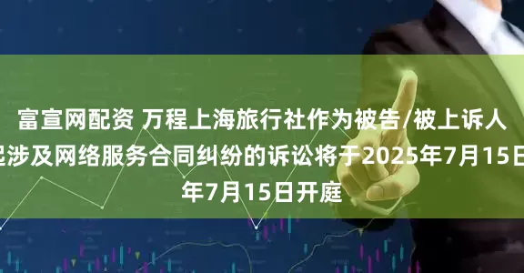 富宣网配资 万程上海旅行社作为被告/被上诉人的1起涉及网络服务合同纠纷的诉讼将于2025年7月15日开庭