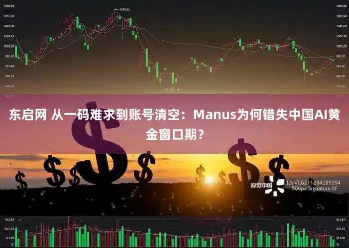 东启网 从一码难求到账号清空：Manus为何错失中国AI黄金窗口期？