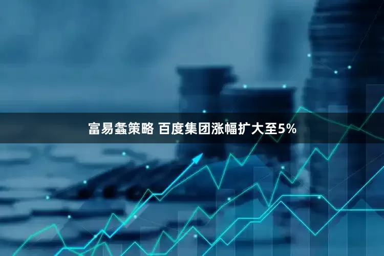 富易螽策略 百度集团涨幅扩大至5%