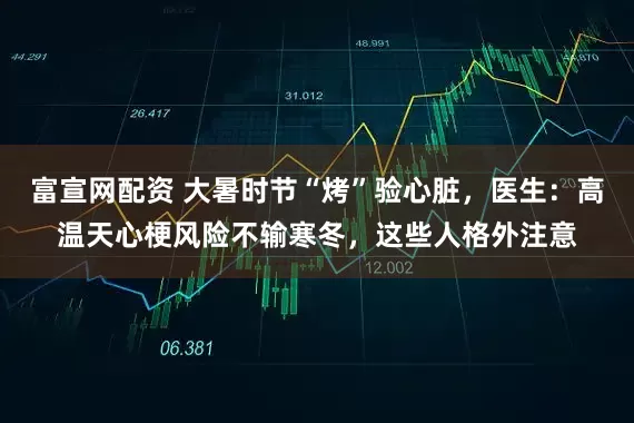 富宣网配资 大暑时节“烤”验心脏,医生:高温天心梗风险不输寒冬,这些人格外注意
