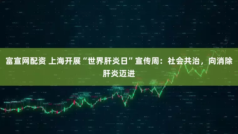 富宣网配资 上海开展“世界肝炎日”宣传周：社会共治，向消除肝炎迈进