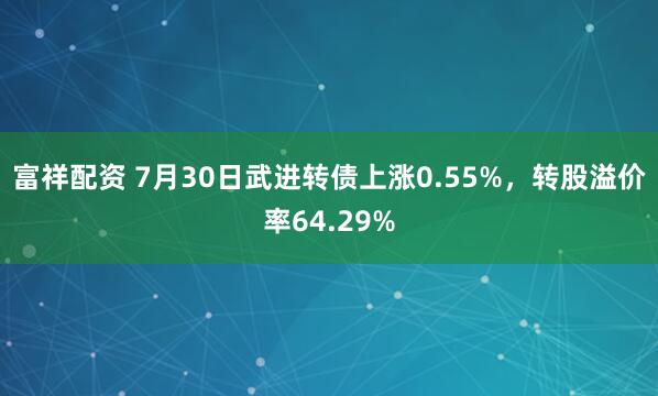 富祥配资 7月30日武进转债上涨0.55%，转股溢价率64.29%
