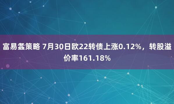 富易螽策略 7月30日欧22转债上涨0.12%,转股溢价率161.18%