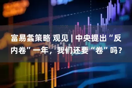 富易螽策略 观见 | 中央提出“反内卷”一年,我们还要“卷”吗?