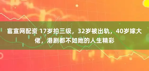 富宣网配资 17岁拍三级,32岁被出轨,40岁嫁大佬,港剧都不如她的人生精彩