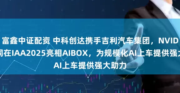 富鑫中证配资 中科创达携手吉利汽车集团,NVIDIA共同在IAA2025亮相AIBOX,为规模化AI上车提供强大助力