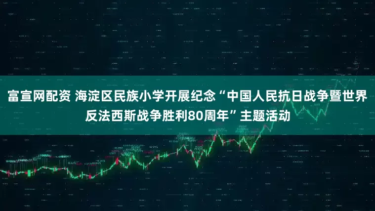 富宣网配资 海淀区民族小学开展纪念“中国人民抗日战争暨世界反法西斯战争胜利80周年”主题活动