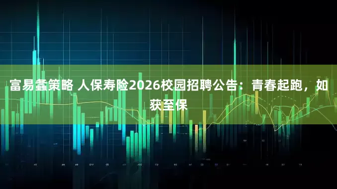 富易螽策略 人保寿险2026校园招聘公告:青春起跑,如获至保