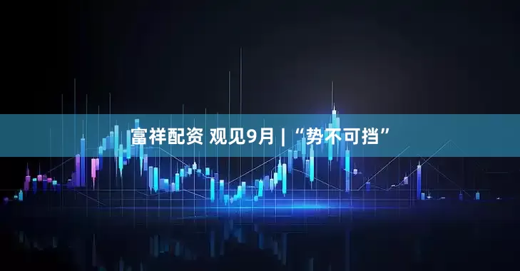 富祥配资 观见9月 | “势不可挡”