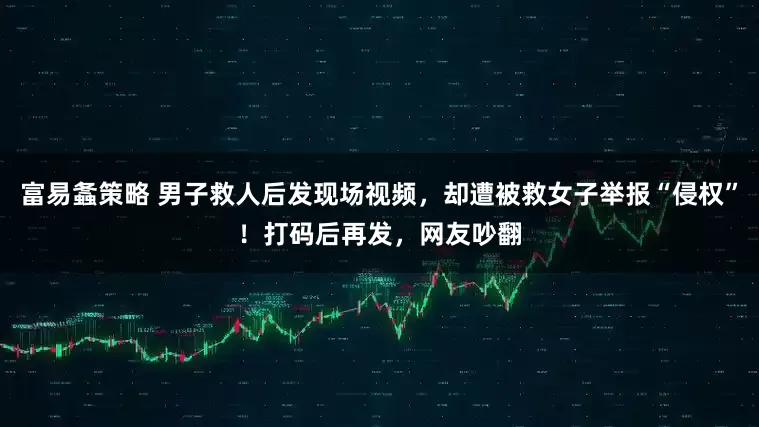 富易螽策略 男子救人后发现场视频,却遭被救女子举报“侵权”!打码后再发,网友吵翻