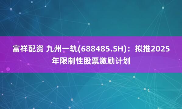 富祥配资 九州一轨(688485.SH):拟推2025年限制性股票激励计划