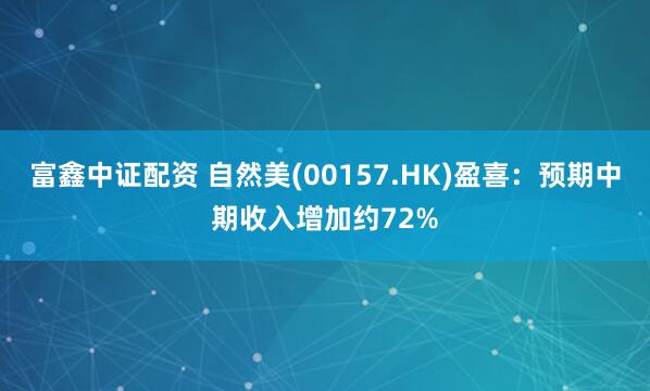 富鑫中证配资 自然美(00157.HK)盈喜:预期中期收入增加约72%