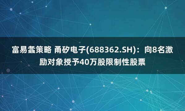 富易螽策略 甬矽电子(688362.SH):向8名激励对象授予40万股限制性股票