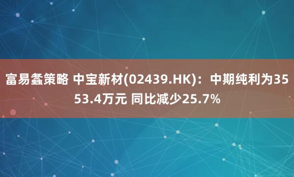 富易螽策略 中宝新材(02439.HK):中期纯利为3553.4万元 同比减少25.7%