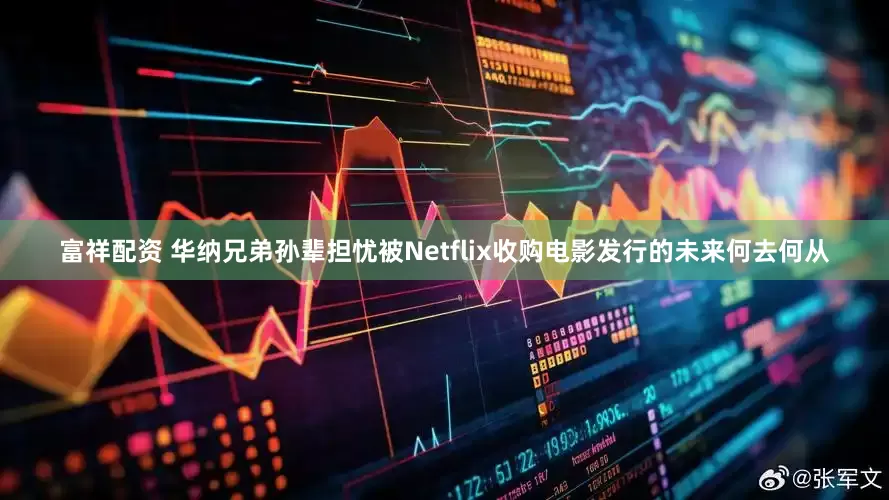 富祥配资 华纳兄弟孙辈担忧被Netflix收购电影发行的未来何去何从