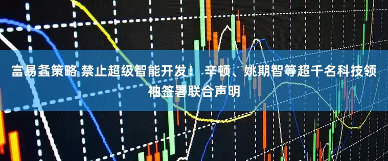 富易螽策略 禁止超级智能开发！ 辛顿、姚期智等超千名科技领袖签署联合声明