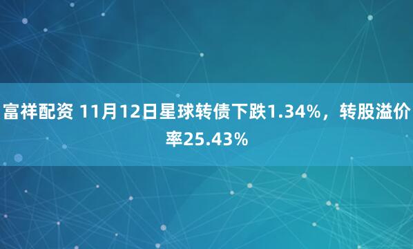 富祥配资 11月12日星球转债下跌1.34%，转股溢价率25.43%
