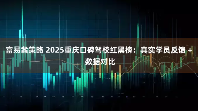 富易螽策略 2025重庆口碑驾校红黑榜：真实学员反馈 + 数据对比