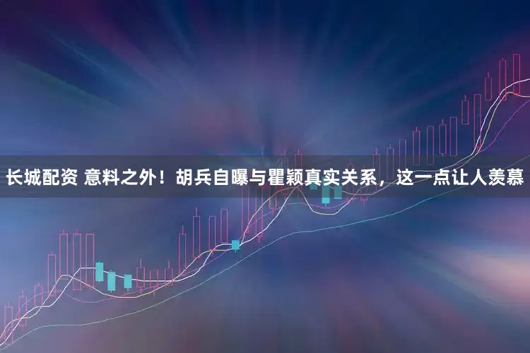 长城配资 意料之外！胡兵自曝与瞿颖真实关系，这一点让人羡慕