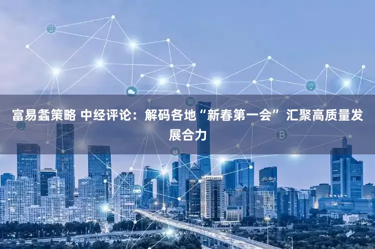 富易螽策略 中经评论：解码各地“新春第一会” 汇聚高质量发展合力