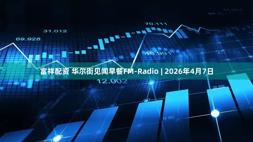 富祥配资 华尔街见闻早餐FM-Radio | 2026年4月7日