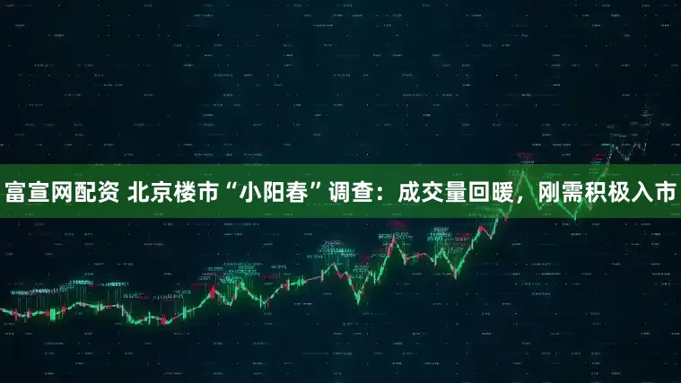 富宣网配资 北京楼市“小阳春”调查：成交量回暖，刚需积极入市