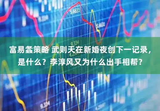 富易螽策略 武则天在新婚夜创下一记录,是什么?李淳风又为什么出手相帮?