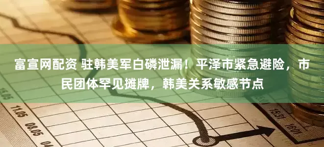 富宣网配资 驻韩美军白磷泄漏！平泽市紧急避险，市民团体罕见摊牌，韩美关系敏感节点