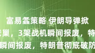 富易螽策略 伊朗导弹掀翻F-35老巢,3架战机瞬间报废,特朗普彻底破防了