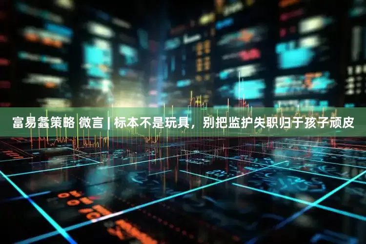富易螽策略 微言 | 标本不是玩具，别把监护失职归于孩子顽皮