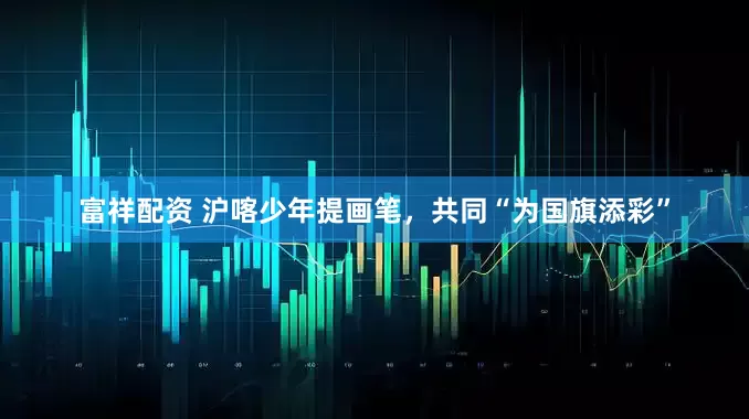 富祥配资 沪喀少年提画笔，共同“为国旗添彩”