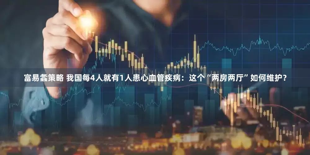 富易螽策略 我国每4人就有1人患心血管疾病：这个“两房两厅”如何维护？